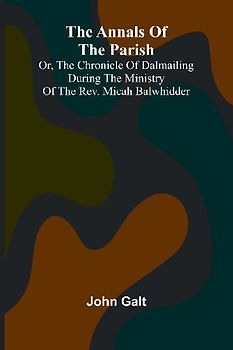 The Annals of the Parish; Or, the Chronicle of Dalmailing During the Ministry of the Rev. Micah Balwhidder