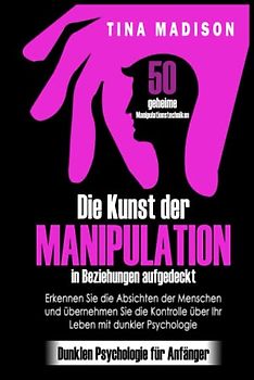 Die Kunst der Manipulation in Beziehungen aufgedeckt: 50 geheime Manipulationstechniken: Erkennen Sie die Absichten der Menschen und übernehmen Sie die Kontrolle über Ihr Leben mit dunkler Psychologie
