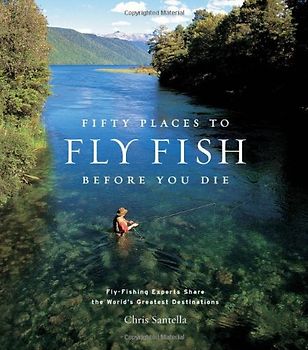 Fifty Places to Fly Fish Before You Die: Fly-Fishing Experts Share the Worlds Greatest Destinations - Chris Santella