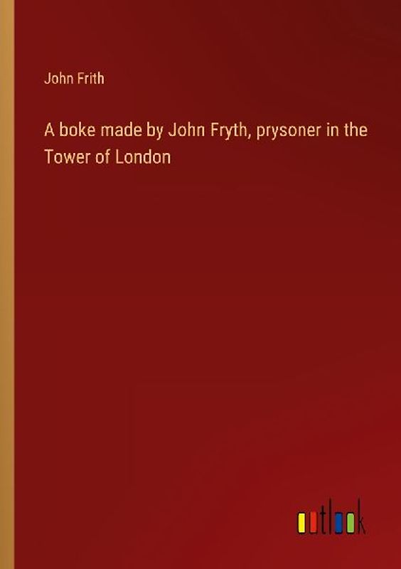A boke made by John Fryth, prysoner in the Tower of London
