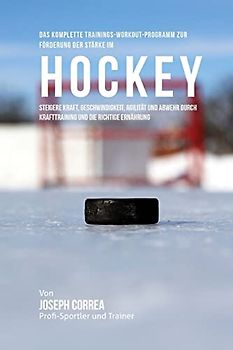Das komplette Trainings-Workout-Programm zur Forderung der Starke im Hockey: Steigere Kraft, Geschwindigkeit, Agilitat und Abwehr durch Krafttraining und die richtige Ernahrung
