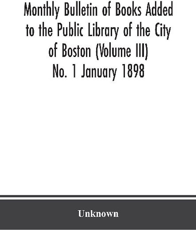 Monthly Bulletin of Books Added to the Public Library of the City of Boston (Volume III) No. 1 January 1898
