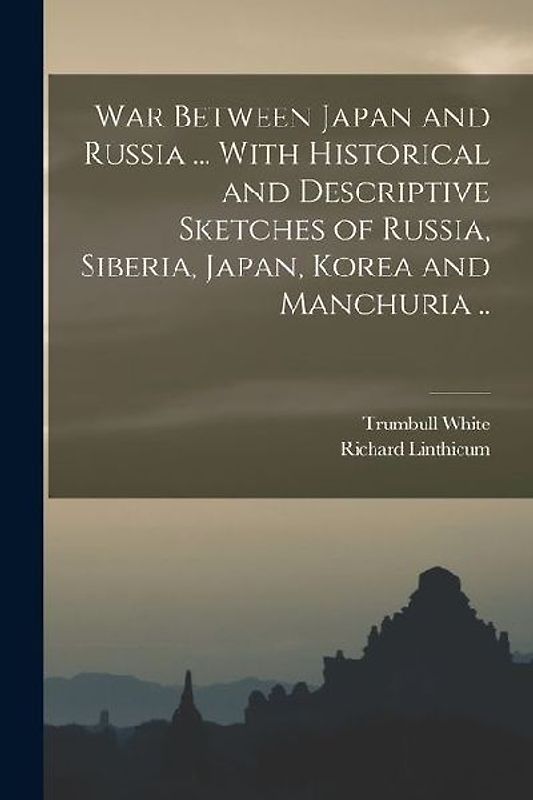 War Between Japan and Russia ... With Historical and Descriptive Sketches of Russia, Siberia, Japan, Korea and Manchuria ..