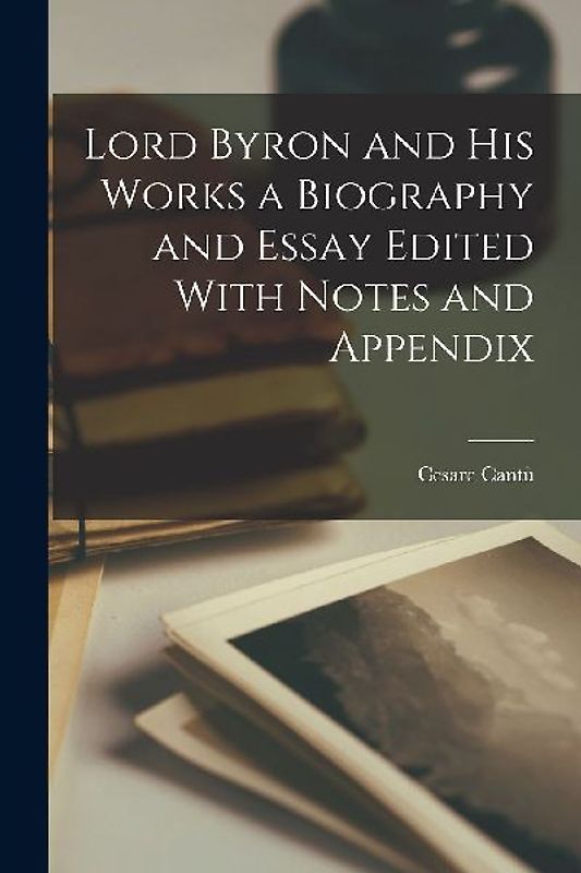 Lord Byron and his Works a Biography and Essay Edited With Notes and Appendix
