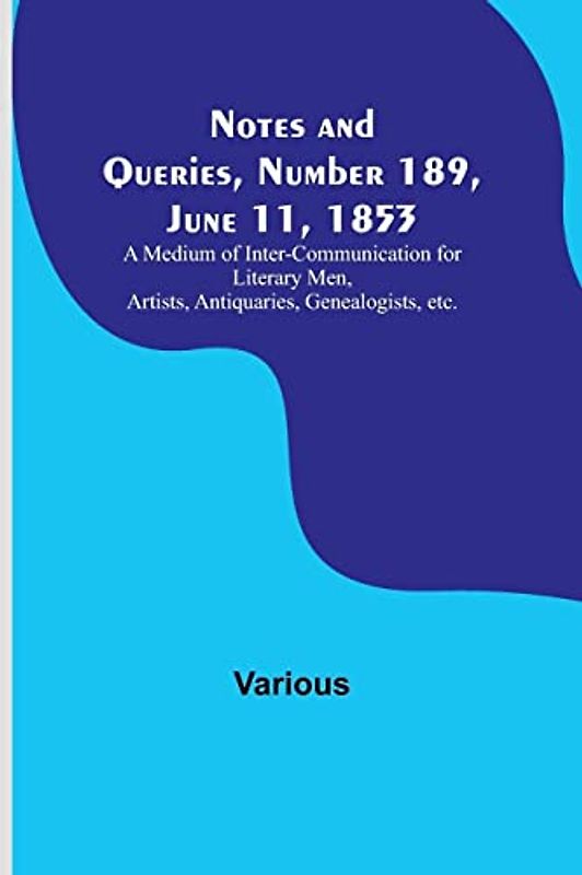 Notes and Queries, Number 189, June 11, 1853 ; A Medium of Inter-communication for Literary Men, Artists, Antiquaries, Genealogists, etc.