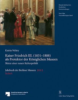 Jahrbuch der Berliner Museen. Jahrbuch der Preussischen Kunstsammlungen. Neue Folge / Kaiser Friedrich III. (1831–1888) als Protektor der Königlichen Museen