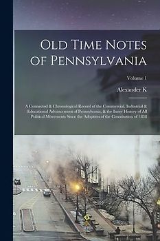 Old Time Notes of Pennsylvania; a Connected & Chronological Record of the Commercial, Industrial & Educational Advancement of Pennsylvania, & the Inne
