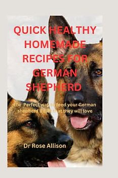 QUICK HEALTHY HOMEMADE RECIPES FOR GERMAN SHEPHERD: The perfect Way to Feed Your German Shepherd a Diet That They Will Love