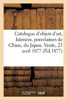 Catalogue d'Objets d'Art, Faïences Anciennes, Porcelaines de Chine, Du Japon Et de Saxe