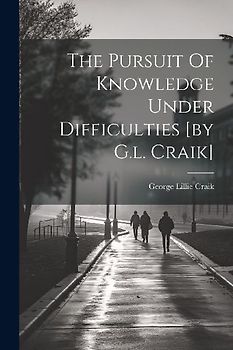 The Pursuit Of Knowledge Under Difficulties [by G.l. Craik]