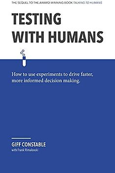 Testing with Humans: How to use experiments to drive faster, more informed decision making.
