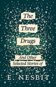The Three Drugs - And Other Selected Stories of E. Nesbit (Fantasy and Horror Classics)