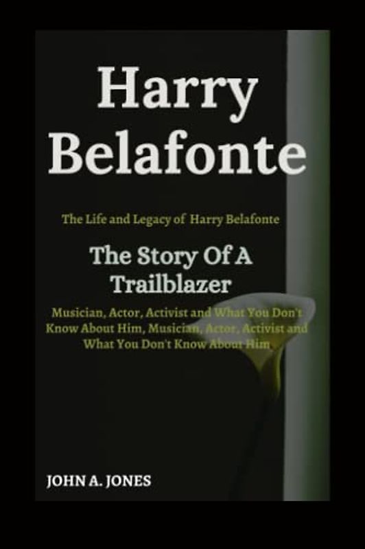 Harry Belafonte: The Story of a Trailblazer: The Life and Legacy of Harry Belafonte, Musician, Actor, Activist And What You Don't Know About Him (John A. Jones series, Band 1)