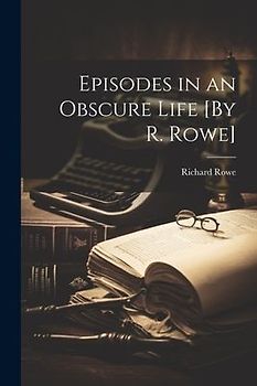 Episodes in an Obscure Life [By R. Rowe]