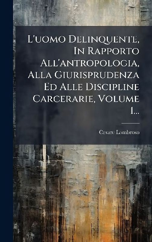 L'uomo Delinquente, In Rapporto All'antropologia, Alla Giurisprudenza Ed Alle Discipline Carcerarie, Volume 1...