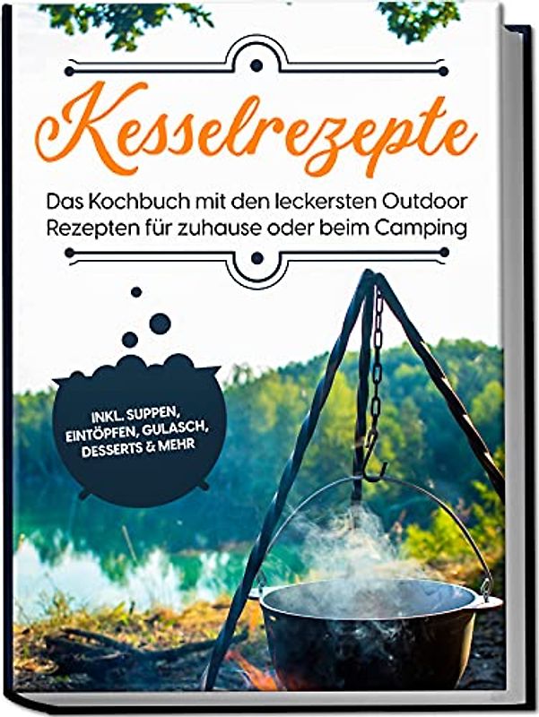 Kesselrezepte: Das Kochbuch mit den leckersten Outdoor Rezepten für zuhause oder beim Camping– inkl. Suppen, Eintöpfen, Gulasch, Desserts & mehr
