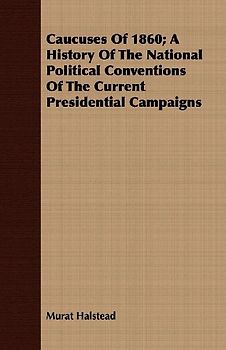 Caucuses Of 1860; A History Of The National Political Conventions Of The Current Presidential Campaigns