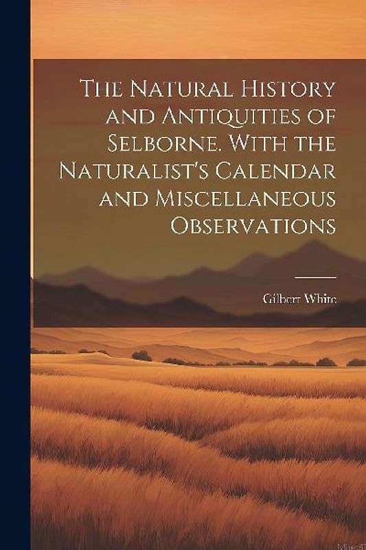 The Natural History and Antiquities of Selborne. With the Naturalist's Calendar and Miscellaneous Observations