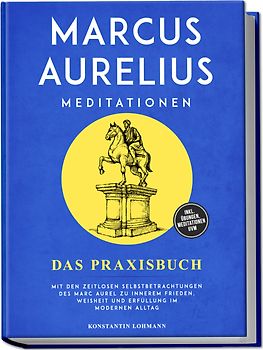 Marcus Aurelius Meditationen - Das Praxisbuch: Mit den zeitlosen Selbstbetrachtungen des Marc Aurel zu innerem Frieden, Weisheit und Erfüllung im modernen Alltag - inkl. Übungen, Meditationen uvm.