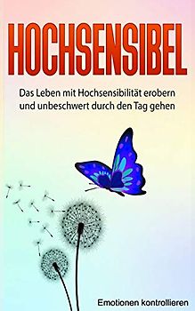 Hochsensibel: Das Leben mit Hochsensibilität erobern und unbeschwert durch den Tag gehen. (Emotionen kontrollieren, Band 1)