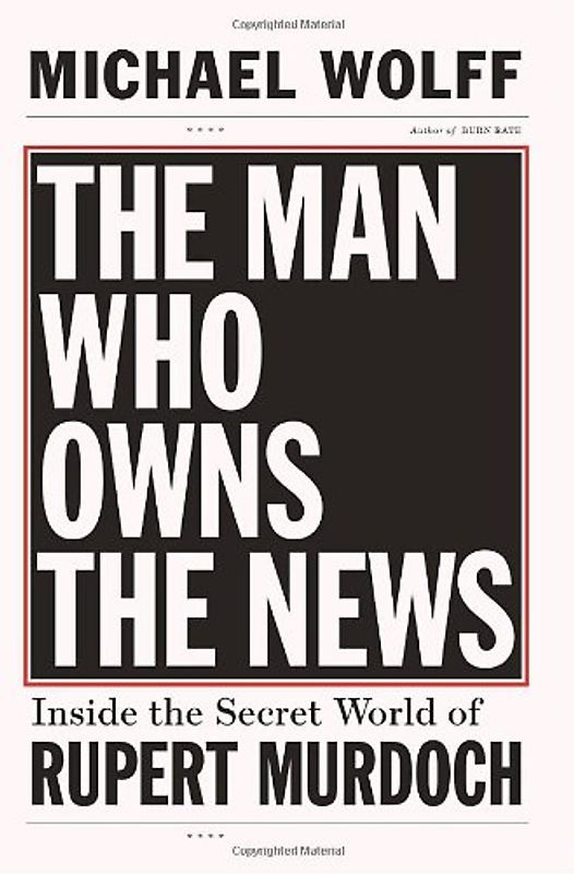 The Man Who Owns the News: Inside the Secret World of Rupert Murdoch - Michael Wolff
