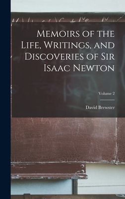 Memoirs of the Life, Writings, and Discoveries of Sir Isaac Newton; Volume 2