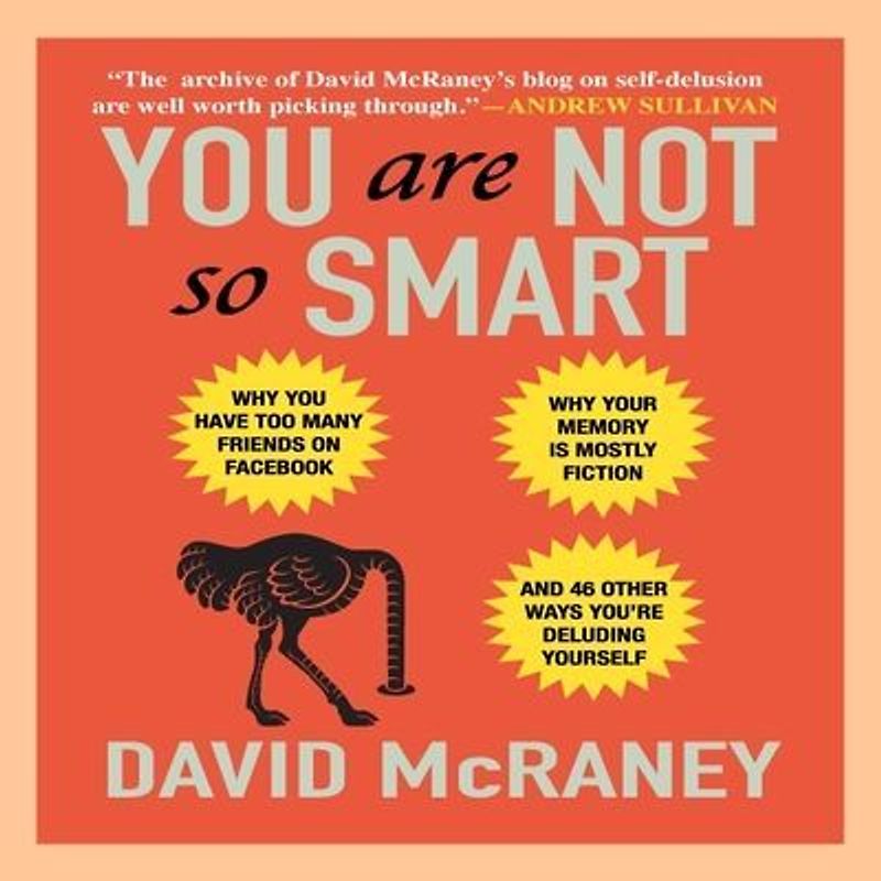 You Are Not So Smart: Why You Have Too Many Friends on Facebook, Why Your Memory Is Mostly Fiction, and 46 Other Ways You're Deluding Yourse