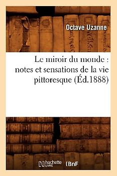 Le Miroir Du Monde: Notes Et Sensations de la Vie Pittoresque (Éd.1888)