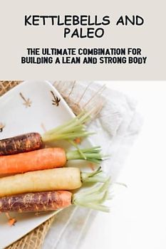 Kettlebells And Paleo: The Ultimate Combination For Building A Lean And Strong Body