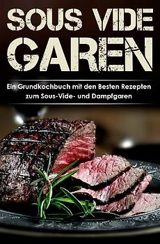 Sous Vide Garen Kochbuch - Himmlische Sous Vide Rezepte zu jedem Anlass (Frühstück, Mittag, Abend & Dessert)