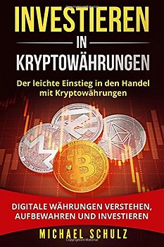 Investieren in Kryptowährungen: Der leichte Einstieg in den Handel mit Kryptowährungen. Digitale Währungen verstehen, aufbewahren und investieren.