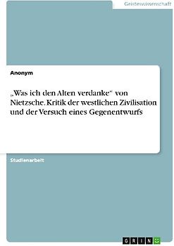 "Was ich den Alten verdanke" von Nietzsche. Kritik der westlichen Zivilisation und der Versuch eines Gegenentwurfs