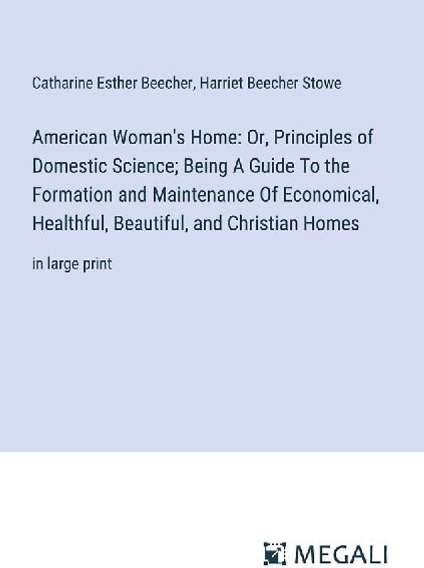 American Woman's Home: Or, Principles of Domestic Science; Being A Guide To the Formation and Maintenance Of Economical, Healthful, Beautiful, and Christian Homes