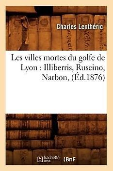 Les Villes Mortes Du Golfe de Lyon: Illiberris, Ruscino, Narbon, (Éd.1876)
