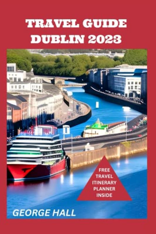 TRAVEL GUIDE DUBLIN 2023: The Ultimate Itinerary Insider's Guide To A Journey Through History, Hidden Gems, Food, Drinks, And Culture For Short Visit To Ireland's Capital
