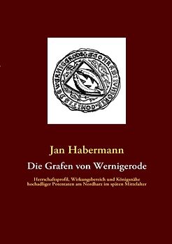Die Grafen von Wernigerode. Herrschaftsprofil, Wirkungsbereich und Königsnähe hochadliger Potentaten am Nordharz im späten Mittelalter