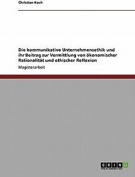 Die kommunikative Unternehmensethik und ihr Beitrag zur Vermittlung von ökonomischer Rationalität und ethischer Reflexion