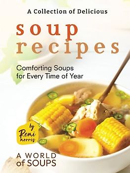 A Collection of Delicious Soup Recipes: Comforting Soups for Every Time of Year (A World of Soups)