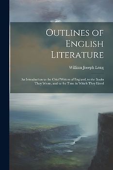 Outlines of English Literature: An Introduction to the Chief Writers of England, to the Books They Wrote, and to the Time in Which They Lived