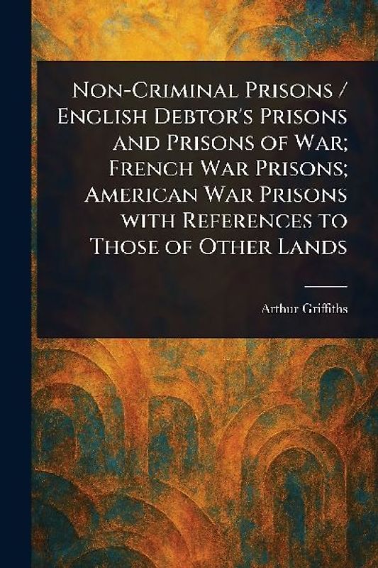 Non-Criminal Prisons / English Debtor's Prisons and Prisons of War; French War Prisons; American War Prisons With References to Those of Other Lands