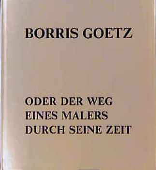 Borris Goetz oder der Weg eines Malers durch seine Zeit