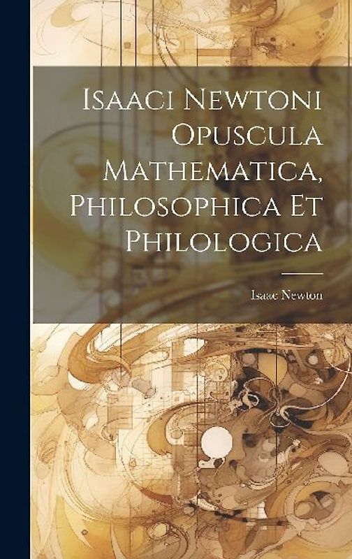 Isaaci Newtoni Opuscula Mathematica, Philosophica Et Philologica