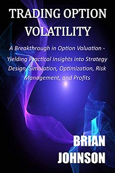 Trading Option Volatility: A Breakthrough in Option Valuation, Yielding Practical Insights into Strategy Design, Simulation, Optimization, Risk Management, and Profits