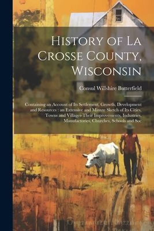 History of La Crosse County, Wisconsin: Containing an Account of its Settlement, Growth, Development and Resources: an Extensive and Minute Sketch of