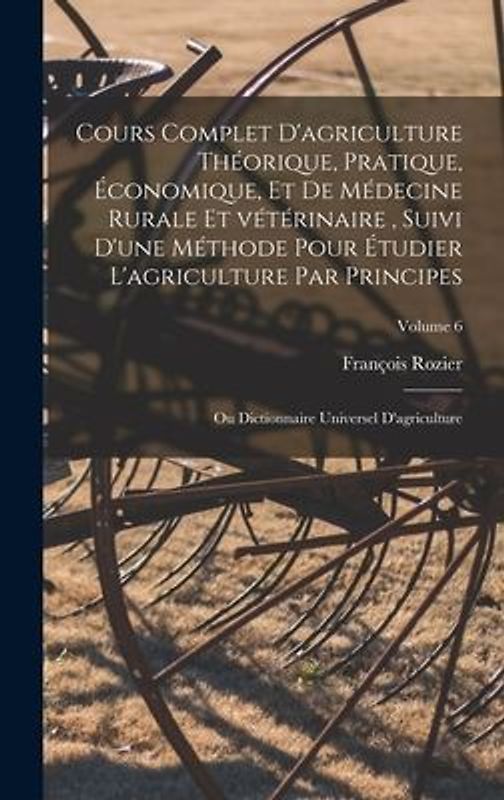 Cours complet d'agriculture théorique, pratique, économique, et de médecine rurale et vétérinaire, suivi d'une méthode pour étudier l'agriculture par