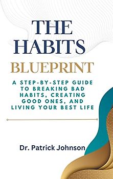 The Habits Blueprint: A Step-by-Step Guide to Breaking Bad Habits, Creating Good Ones, and Living Your Best Life