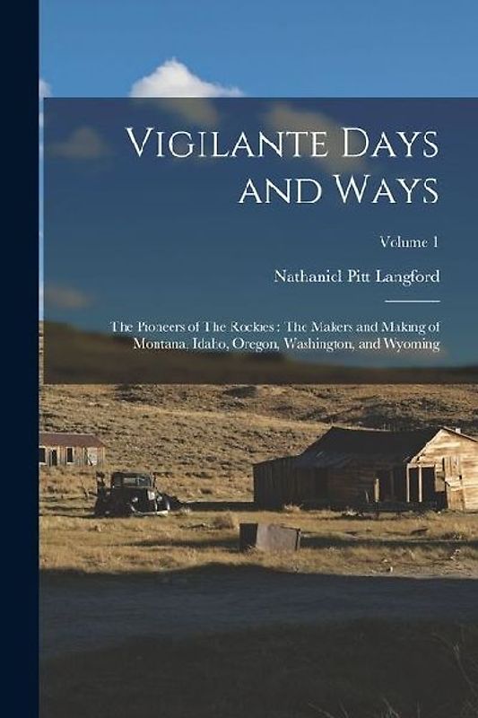 Vigilante Days and Ways: The Pioneers of The Rockies: The Makers and Making of Montana, Idaho, Oregon, Washington, and Wyoming; Volume 1