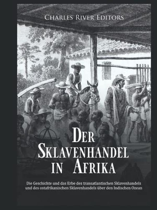 Der Sklavenhandel in Afrika: Die Geschichte und das Erbe des transatlantischen Sklavenhandels und des ostafrikanischen Sklavenhandels über den Indischen Ozean