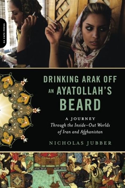 Drinking Arak Off an Ayatollah's Beard: A Journey Through the Inside-Out Worlds of Iran and Afghanistan - Jubber, Nicholas