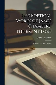 The Poetical Works of James Chambers, Itinerant Poet: With the Life of the Author